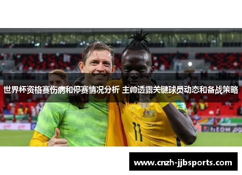 世界杯资格赛伤病和停赛情况分析 主帅透露关键球员动态和备战策略