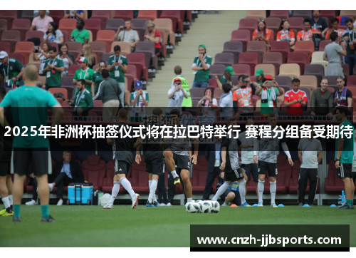 2025年非洲杯抽签仪式将在拉巴特举行 赛程分组备受期待 2025年非洲杯抽签仪式将在拉巴特举行 赛程分组备受期待