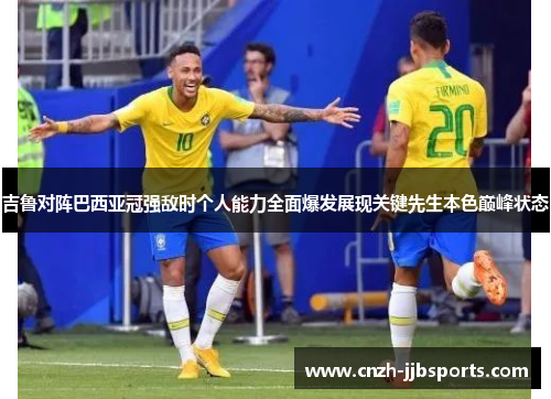 吉鲁对阵巴西亚冠强敌时个人能力全面爆发展现关键先生本色巅峰状态