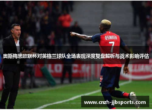 奥斯梅恩欧联杯对英格兰球队全场表现深度复盘解析与战术影响评估 奥斯梅恩欧联杯对英格兰球队全场表现深度复盘解析与战术影响评估