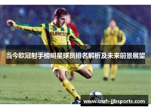 当今欧冠射手榜明星球员排名解析及未来前景展望 当今欧冠射手榜明星球员排名解析及未来前景展望