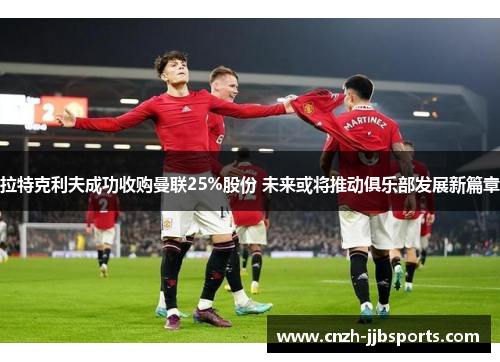 拉特克利夫成功收购曼联25%股份 未来或将推动俱乐部发展新篇章