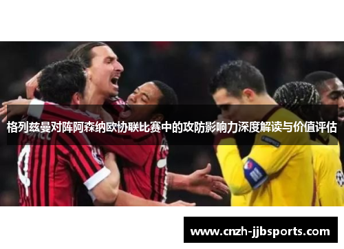 格列兹曼对阵阿森纳欧协联比赛中的攻防影响力深度解读与价值评估