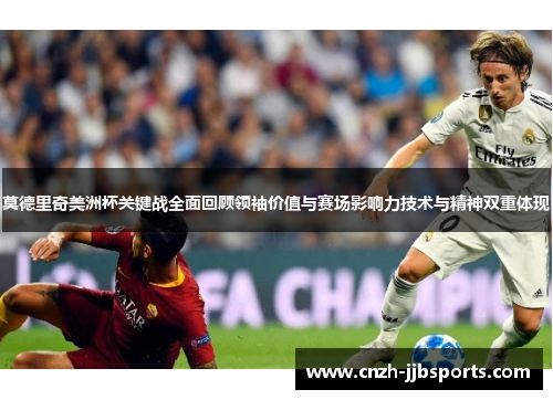 莫德里奇美洲杯关键战全面回顾领袖价值与赛场影响力技术与精神双重体现 莫德里奇美洲杯关键战全面回顾领袖价值与赛场影响力技术与精神双重体现