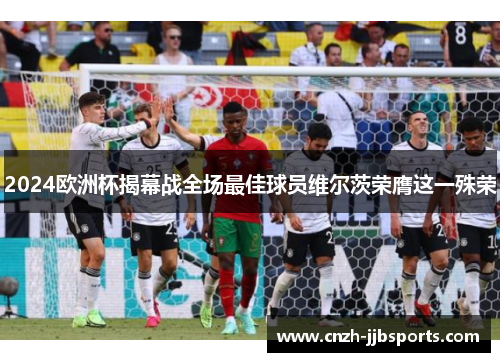 2024欧洲杯揭幕战全场最佳球员维尔茨荣膺这一殊荣 2024欧洲杯揭幕战全场最佳球员维尔茨荣膺这一殊荣