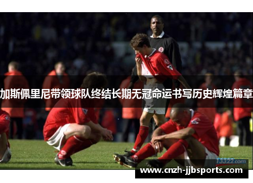 加斯佩里尼带领球队终结长期无冠命运书写历史辉煌篇章 加斯佩里尼带领球队终结长期无冠命运书写历史辉煌篇章