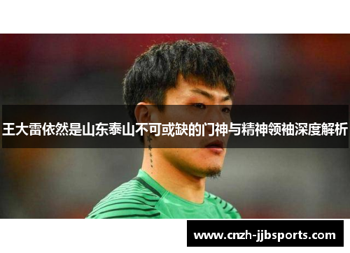 王大雷依然是山东泰山不可或缺的门神与精神领袖深度解析 王大雷依然是山东泰山不可或缺的门神与精神领袖深度解析