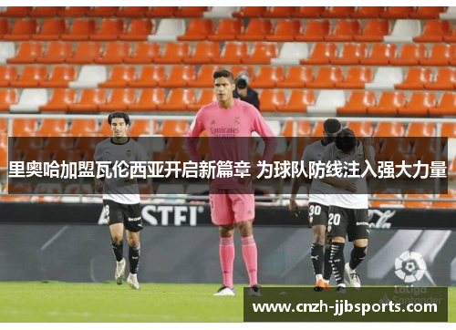 里奥哈加盟瓦伦西亚开启新篇章 为球队防线注入强大力量