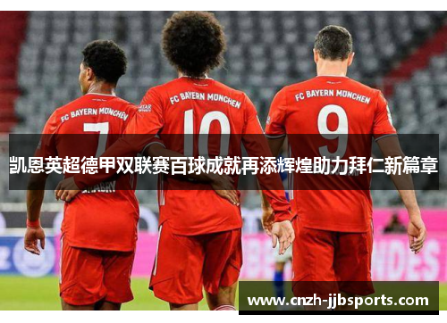凯恩英超德甲双联赛百球成就再添辉煌助力拜仁新篇章 凯恩英超德甲双联赛百球成就再添辉煌助力拜仁新篇章