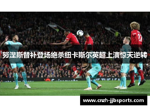 努涅斯替补登场绝杀纽卡斯尔英超上演惊天逆转 努涅斯替补登场绝杀纽卡斯尔英超上演惊天逆转