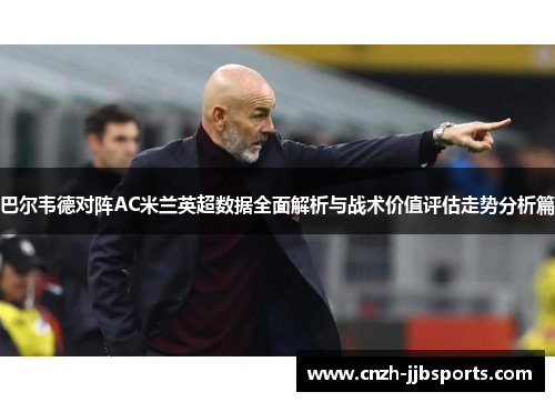 巴尔韦德对阵AC米兰英超数据全面解析与战术价值评估走势分析篇 巴尔韦德对阵AC米兰英超数据全面解析与战术价值评估走势分析篇
