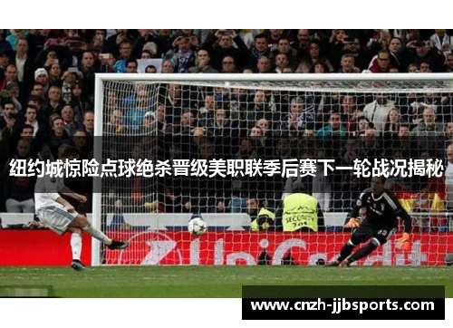 纽约城惊险点球绝杀晋级美职联季后赛下一轮战况揭秘 纽约城惊险点球绝杀晋级美职联季后赛下一轮战况揭秘